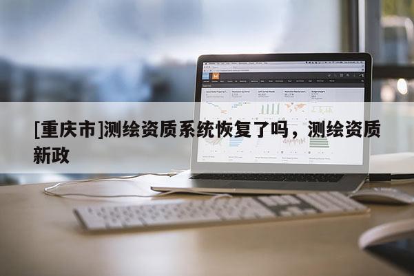 [重庆市]测绘资质系统恢复了吗，测绘资质新政