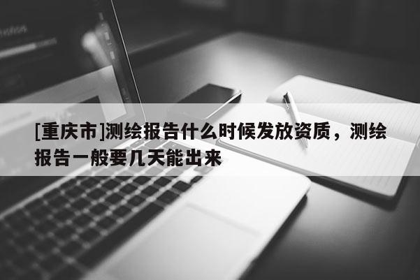 [重庆市]测绘报告什么时候发放资质，测绘报告一般要几天能出来