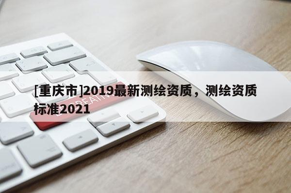 [重庆市]2019最新测绘资质，测绘资质标准2021