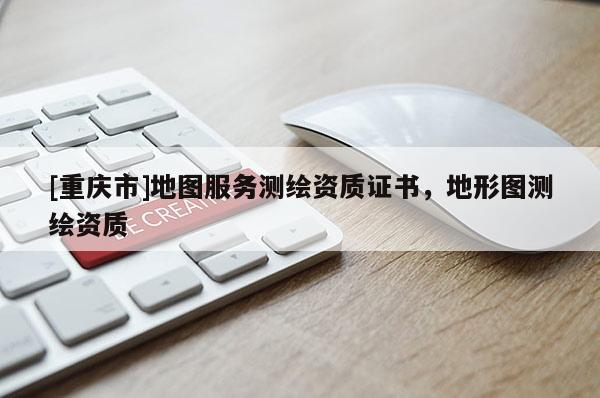 [重庆市]地图服务测绘资质证书，地形图测绘资质