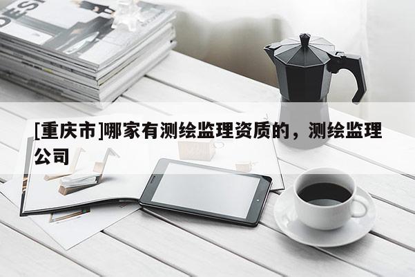 [重庆市]哪家有测绘监理资质的，测绘监理公司