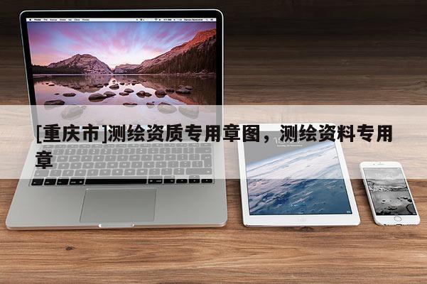 [重庆市]测绘资质专用章图，测绘资料专用章