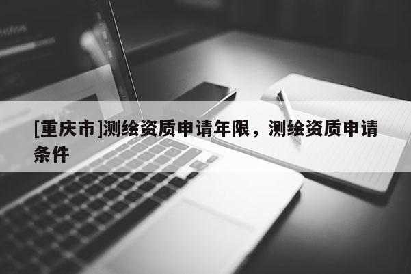 [重庆市]测绘资质申请年限，测绘资质申请条件