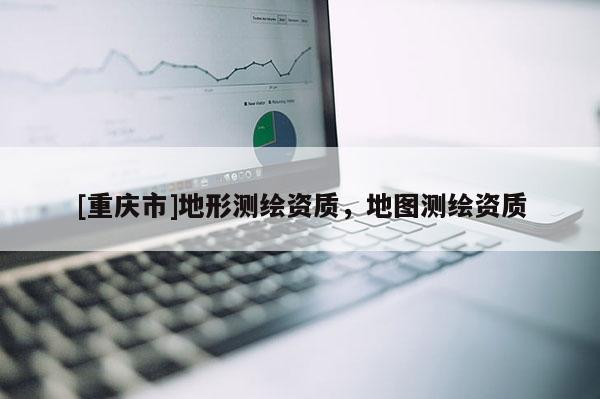[重庆市]地形测绘资质，地图测绘资质
