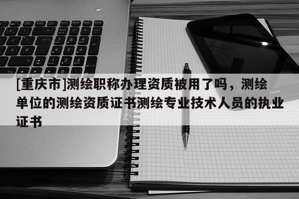 [重庆市]测绘职称办理资质被用了吗，测绘单位的测绘资质证书测绘专业技术人员的执业证书