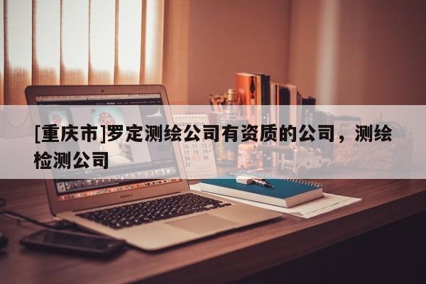 [重庆市]罗定测绘公司有资质的公司，测绘检测公司