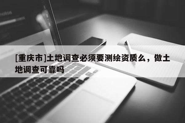 [重庆市]土地调查必须要测绘资质么，做土地调查可靠吗