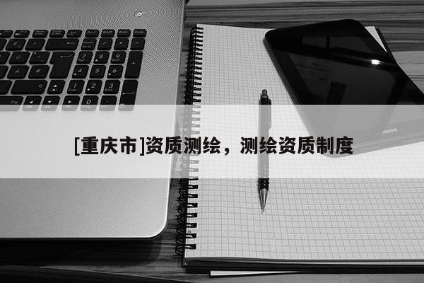 [重庆市]资质测绘，测绘资质制度