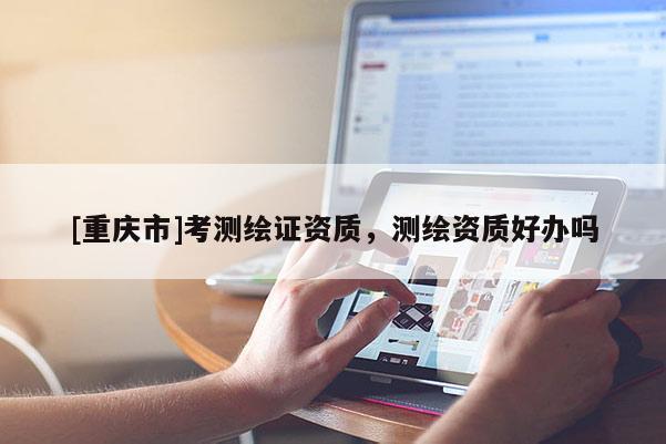 [重庆市]考测绘证资质，测绘资质好办吗