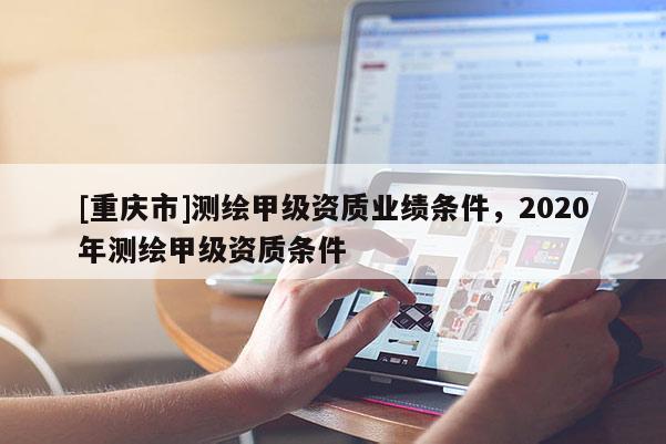 [重庆市]测绘甲级资质业绩条件，2020年测绘甲级资质条件