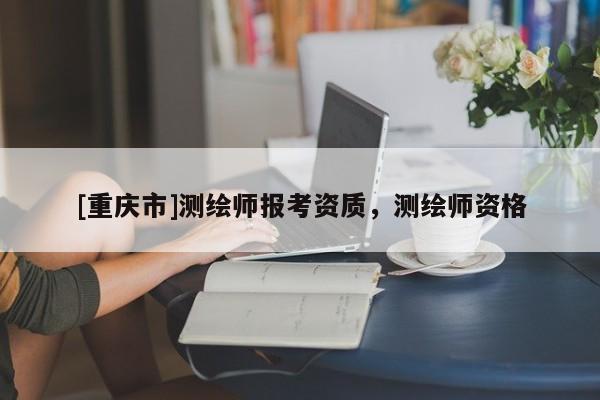 [重庆市]测绘师报考资质，测绘师资格