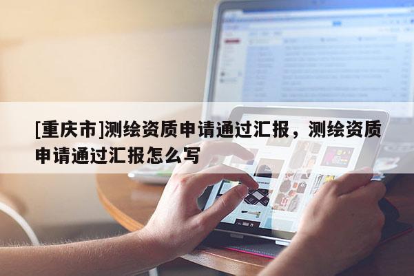 [重庆市]测绘资质申请通过汇报，测绘资质申请通过汇报怎么写