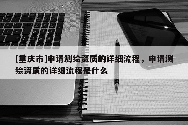 [重庆市]申请测绘资质的详细流程，申请测绘资质的详细流程是什么