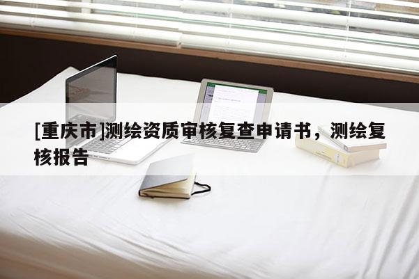 [重庆市]测绘资质审核复查申请书，测绘复核报告