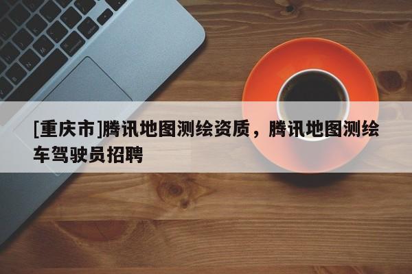 [重庆市]腾讯地图测绘资质，腾讯地图测绘车驾驶员 *** 