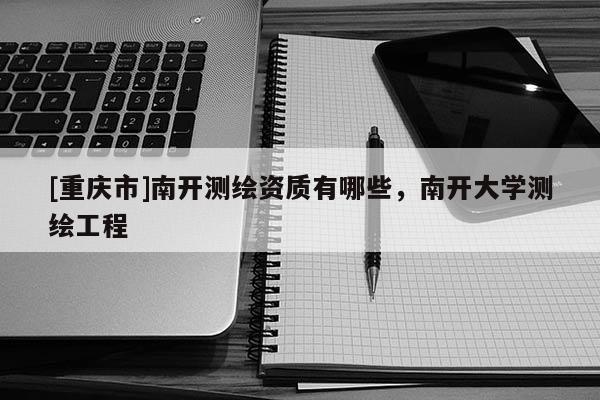 [重庆市]南开测绘资质有哪些，南开大学测绘工程