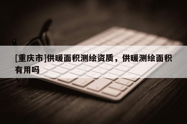 [重庆市]供暖面积测绘资质，供暖测绘面积有用吗