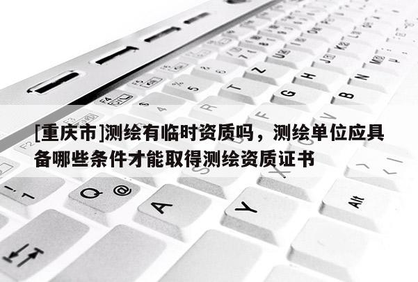 [重庆市]测绘有临时资质吗，测绘单位应具备哪些条件才能取得测绘资质证书