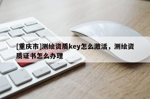 [重庆市]测绘资质key怎么激活，测绘资质证书怎么办理