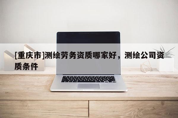[重庆市]测绘劳务资质哪家好，测绘公司资质条件