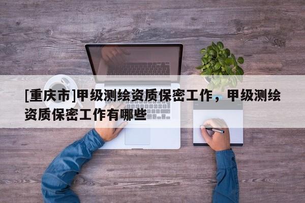 [重庆市]甲级测绘资质保密工作，甲级测绘资质保密工作有哪些