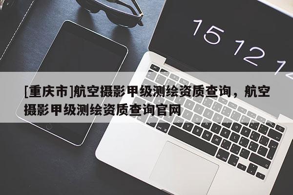 [重庆市]航空摄影甲级测绘资质查询，航空摄影甲级测绘资质查询官网