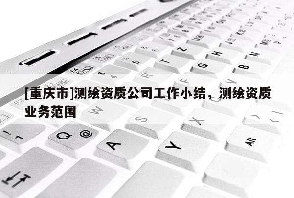 [重庆市]测绘资质公司工作小结，测绘资质业务范围
