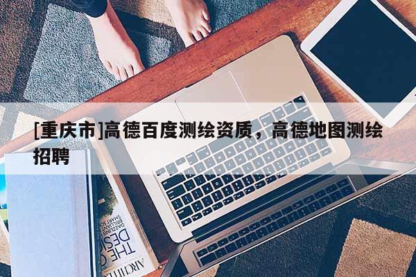[重庆市]高德百度测绘资质，高德地图测绘 *** 
