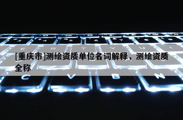 [重庆市]测绘资质单位名词解释，测绘资质全称