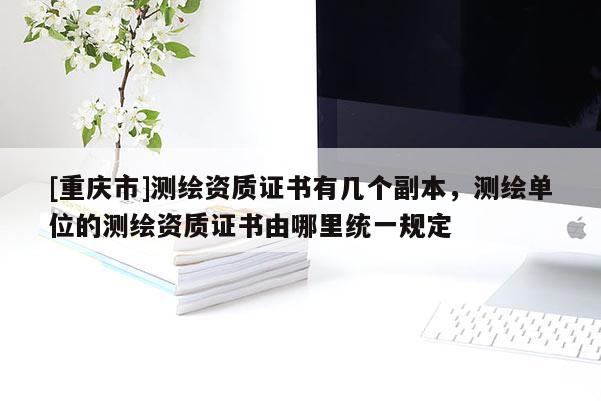 [重庆市]测绘资质证书有几个副本，测绘单位的测绘资质证书由哪里统一规定