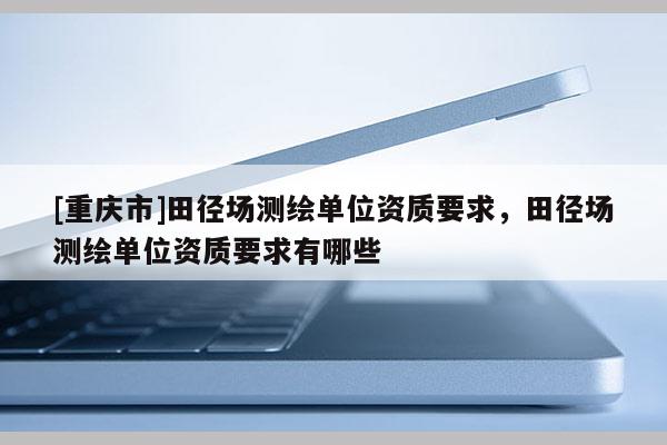[重庆市]田径场测绘单位资质要求，田径场测绘单位资质要求有哪些