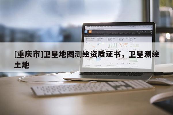 [重庆市]卫星地图测绘资质证书，卫星测绘土地