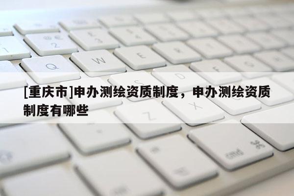 [重庆市]申办测绘资质制度，申办测绘资质制度有哪些