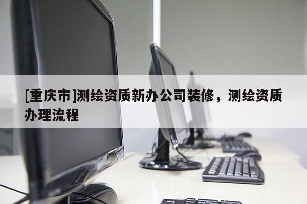 [重庆市]测绘资质新办公司装修，测绘资质办理流程