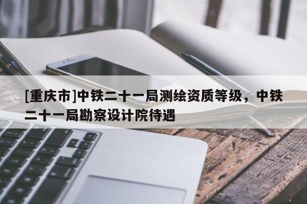 [重庆市]中铁二十一局测绘资质等级，中铁二十一局勘察设计院待遇