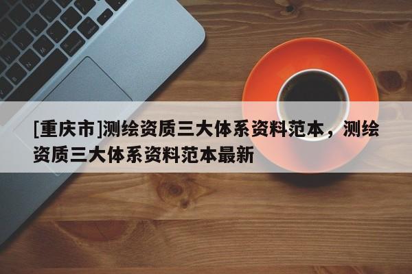 [重庆市]测绘资质三大体系资料范本，测绘资质三大体系资料范本最新