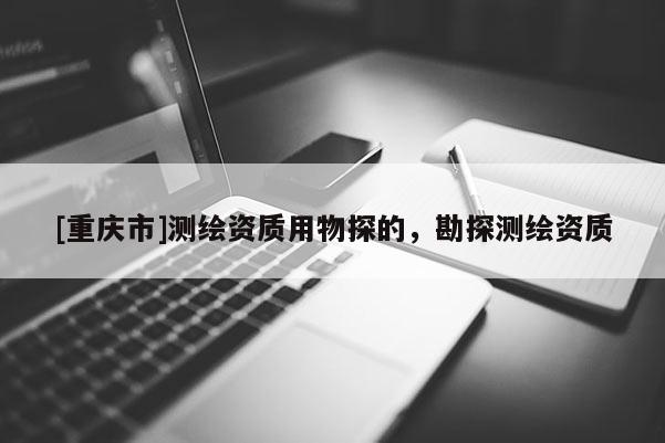 [重庆市]测绘资质用物探的，勘探测绘资质