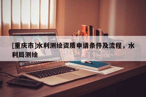 [重庆市]水利测绘资质申请条件及流程，水利局测绘