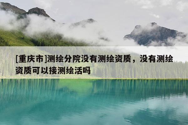 [重庆市]测绘分院没有测绘资质，没有测绘资质可以接测绘活吗