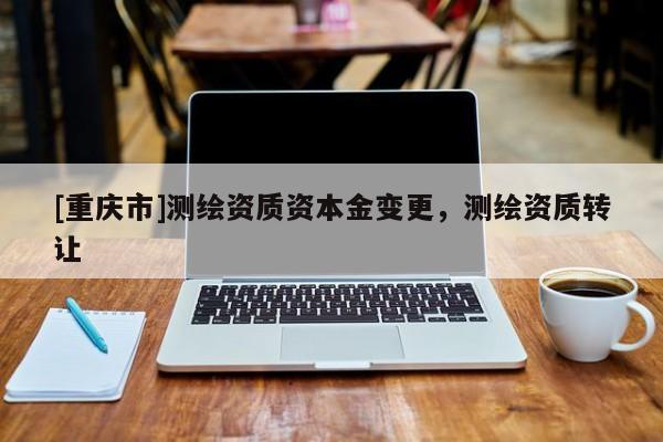 [重庆市]测绘资质资本金变更，测绘资质 *** 