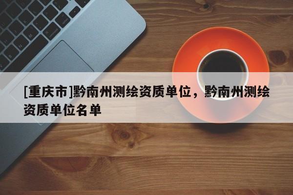 [重庆市]黔南州测绘资质单位，黔南州测绘资质单位名单