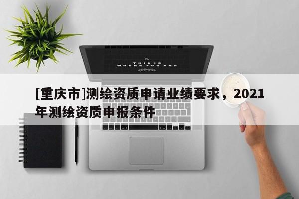[重庆市]测绘资质申请业绩要求，2021年测绘资质申报条件