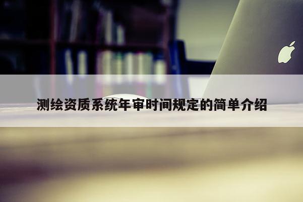 测绘资质系统年审时间规定的简单介绍