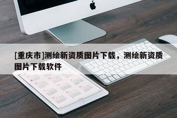 [重庆市]测绘新资质图片下载，测绘新资质图片下载软件