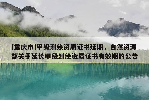 [重庆市]甲级测绘资质证书延期，自然资源部关于延长甲级测绘资质证书有效期的公告