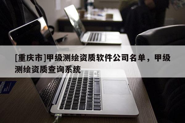 [重庆市]甲级测绘资质软件公司名单，甲级测绘资质查询系统