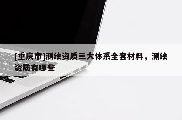 [重庆市]测绘资质三大体系 *** 材料，测绘资质有哪些