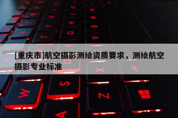 [重庆市]航空摄影测绘资质要求，测绘航空摄影专业标准