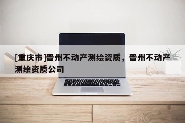 [重庆市]晋州不动产测绘资质，晋州不动产测绘资质公司