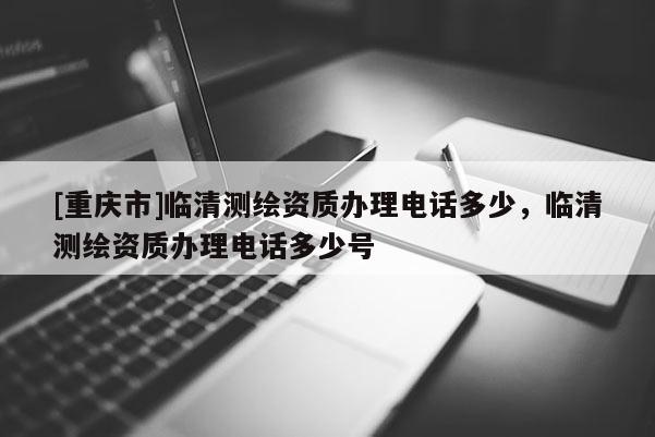 [重庆市]临清测绘资质办理 *** 多少，临清测绘资质办理 *** 多少号